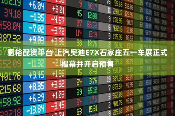 驷裕配资平台 上汽奥迪E7X石家庄五一车展正式揭幕并开启预售