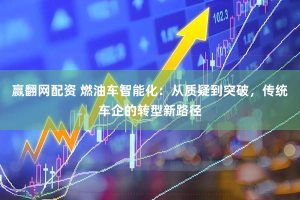 赢翻网配资 燃油车智能化：从质疑到突破，传统车企的转型新路径