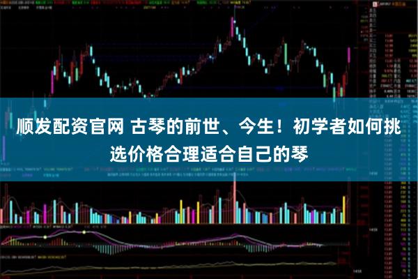 顺发配资官网 古琴的前世、今生！初学者如何挑选价格合理适合自己的琴