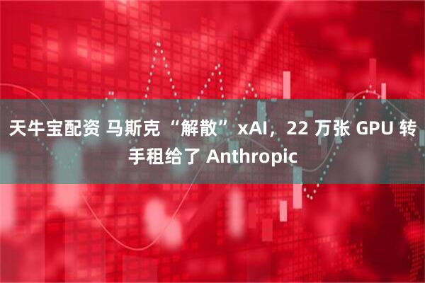 天牛宝配资 马斯克 “解散” xAI，22 万张 GPU 转手租给了 Anthropic