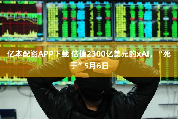 亿本配资APP下载 估值2300亿美元的xAI，“死于”5月6日