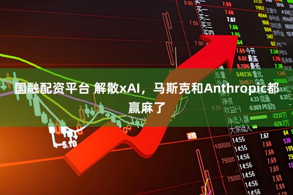 国融配资平台 解散xAI，马斯克和Anthropic都赢麻了