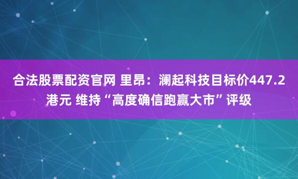 合法股票配资官网 里昂：澜起科技目标价447.2港元 维持“高度确信跑赢大市”评级