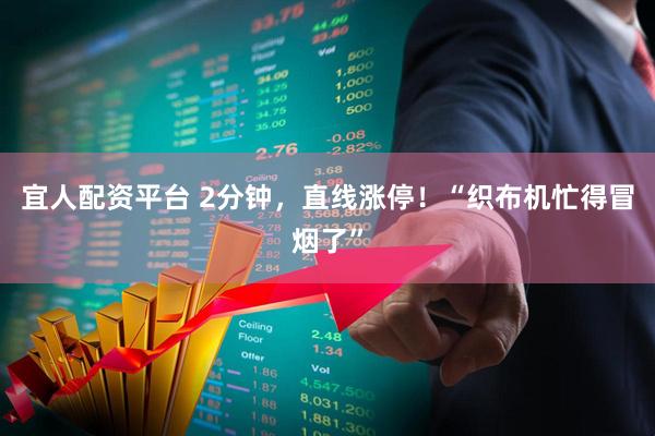 宜人配资平台 2分钟，直线涨停！“织布机忙得冒烟了”