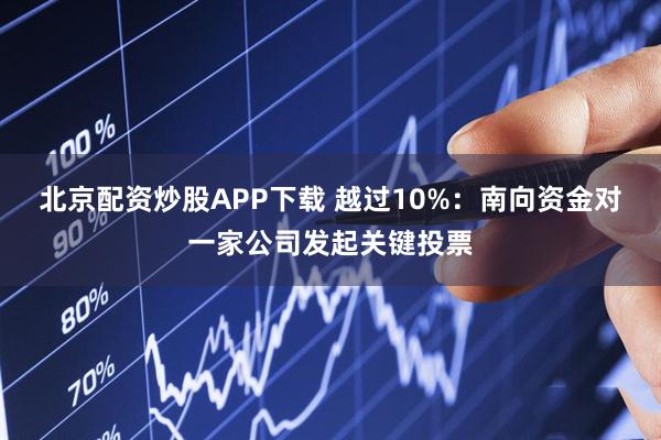 北京配资炒股APP下载 越过10%：南向资金对一家公司发起关键投票