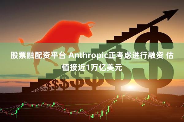 股票融配资平台 Anthropic正考虑进行融资 估值接近1万亿美元