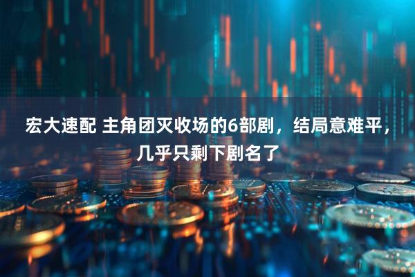 宏大速配 主角团灭收场的6部剧，结局意难平，几乎只剩下剧名了