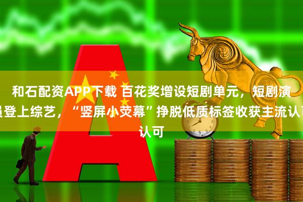 和石配资APP下载 百花奖增设短剧单元，短剧演员登上综艺，“竖屏小荧幕”挣脱低质标签收获主流认可