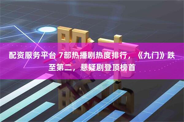 配资服务平台 7部热播剧热度排行，《九门》跌至第二，悬疑剧登顶榜首