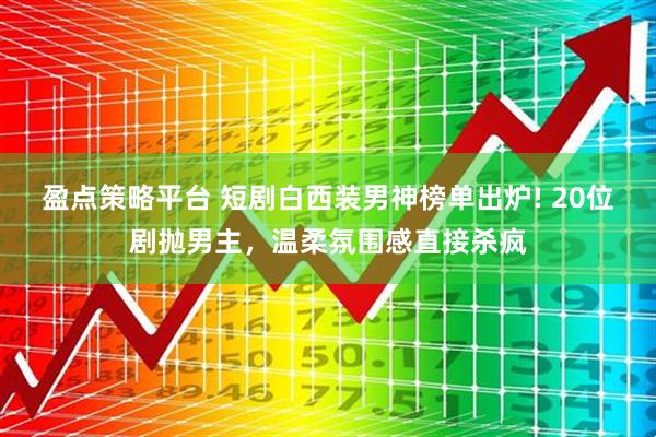 盈点策略平台 短剧白西装男神榜单出炉! 20位剧抛男主，温柔氛围感直接杀疯