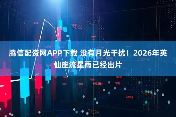 腾信配资网APP下载 没有月光干扰！2026年英仙座流星雨已经出片
