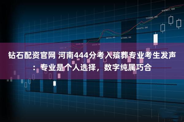 钻石配资官网 河南444分考入殡葬专业考生发声:专业是个人选择,数字纯属巧合