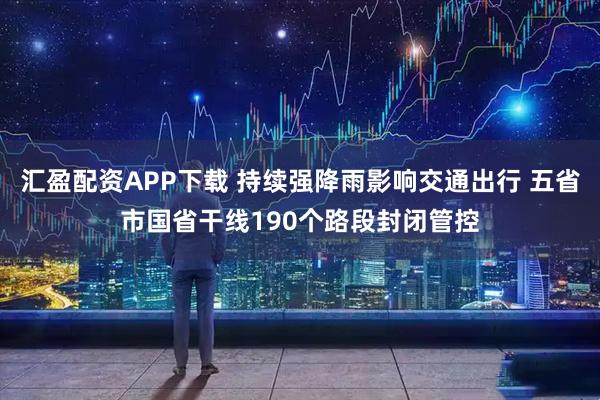 汇盈配资APP下载 持续强降雨影响交通出行 五省市国省干线190个路段封闭管控