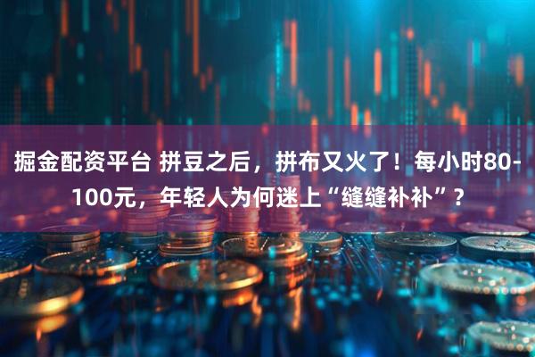 掘金配资平台 拼豆之后，拼布又火了！每小时80-100元，年轻人为何迷上“缝缝补补”？