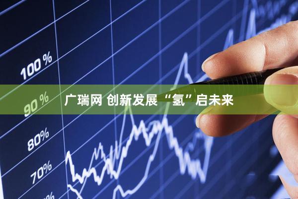 广瑞网 创新发展 “氢”启未来