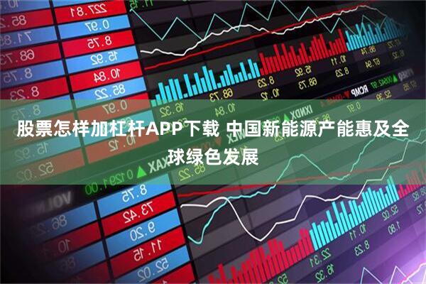 股票怎样加杠杆APP下载 中国新能源产能惠及全球绿色发展