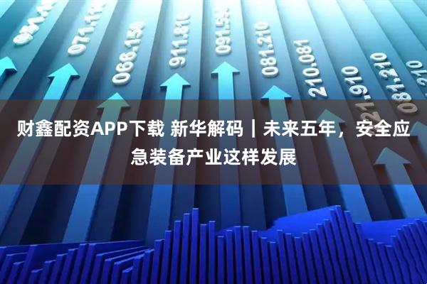 财鑫配资APP下载 新华解码｜未来五年，安全应急装备产业这样发展
