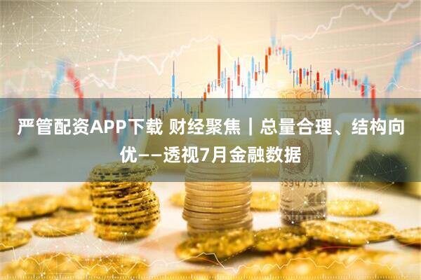 严管配资APP下载 财经聚焦｜总量合理、结构向优——透视7月金融数据