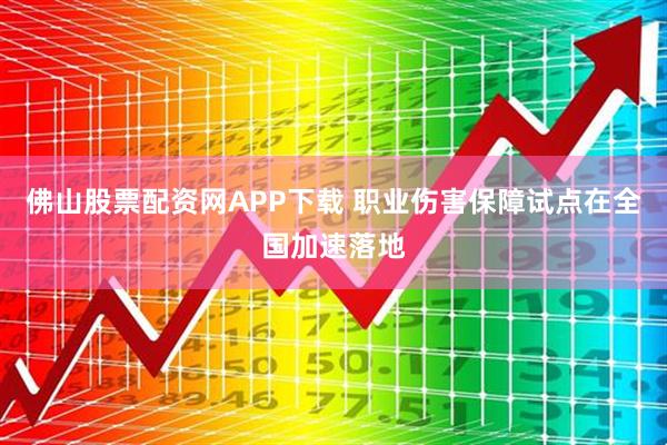 佛山股票配资网APP下载 职业伤害保障试点在全国加速落地
