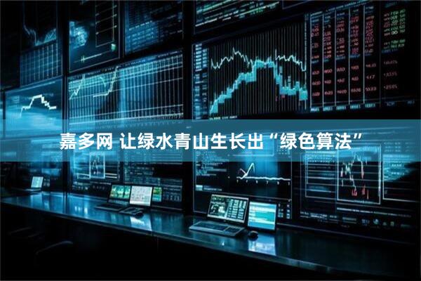 嘉多网 让绿水青山生长出“绿色算法”