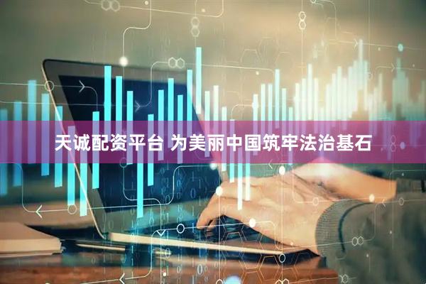 天诚配资平台 为美丽中国筑牢法治基石