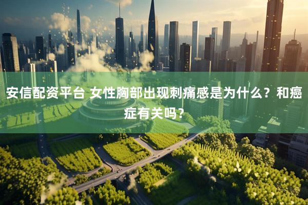 安信配资平台 女性胸部出现刺痛感是为什么？和癌症有关吗？