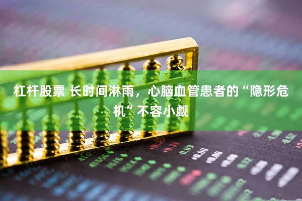 杠杆股票 长时间淋雨,心脑血管患者的“隐形危机”不容小觑