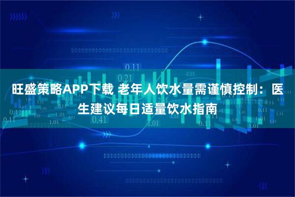 旺盛策略APP下载 老年人饮水量需谨慎控制：医生建议每日适量饮水指南