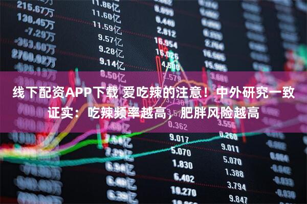 线下配资APP下载 爱吃辣的注意！中外研究一致证实：吃辣频率越高，肥胖风险越高