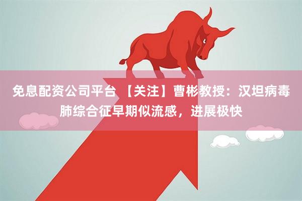 免息配资公司平台 【关注】曹彬教授：汉坦病毒肺综合征早期似流感，进展极快