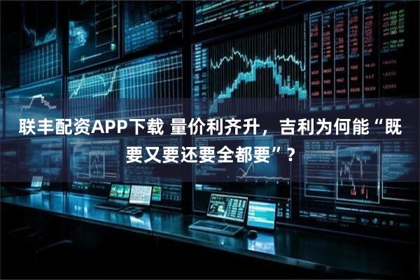 联丰配资APP下载 量价利齐升，吉利为何能“既要又要还要全都要”？