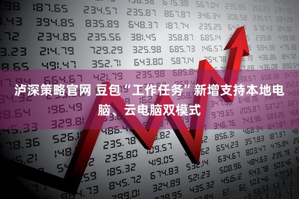 泸深策略官网 豆包“工作任务”新增支持本地电脑、云电脑双模式