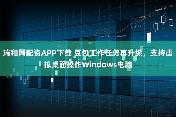 瑞和网配资APP下载 豆包工作任务再升级，支持虚拟桌面操作Windows电脑