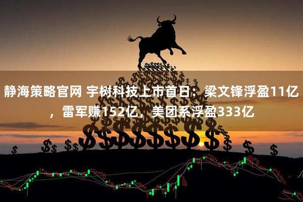 静海策略官网 宇树科技上市首日：梁文锋浮盈11亿，雷军赚152亿，美团系浮盈333亿