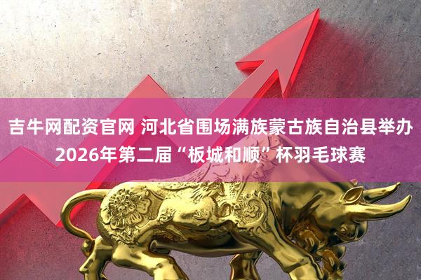 吉牛网配资官网 河北省围场满族蒙古族自治县举办2026年第二届“板城和顺”杯羽毛球赛