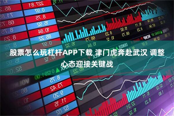 股票怎么玩杠杆APP下载 津门虎奔赴武汉 调整心态迎接关键战