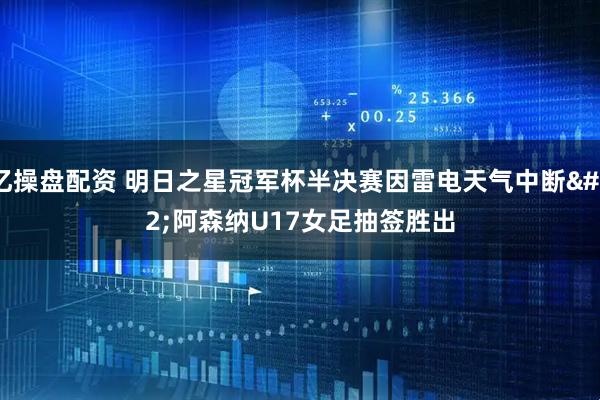 亿操盘配资 明日之星冠军杯半决赛因雷电天气中断 阿森纳U17女足抽签胜出
