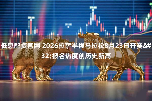 低息配资官网 2026拉萨半程马拉松8月23日开赛 报名热度创历史新高