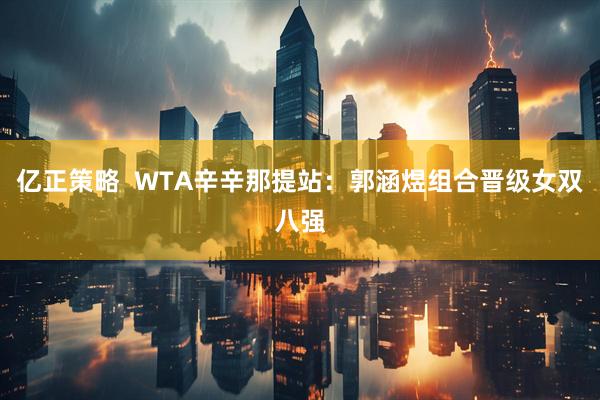 亿正策略  WTA辛辛那提站：郭涵煜组合晋级女双八强