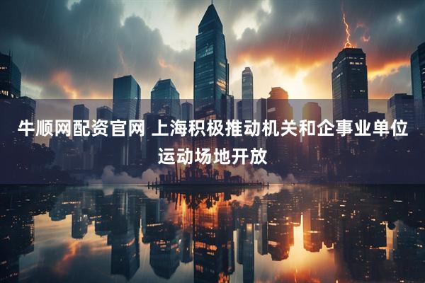 牛顺网配资官网 上海积极推动机关和企事业单位运动场地开放